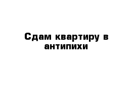 Сдам квартиру в антипихи